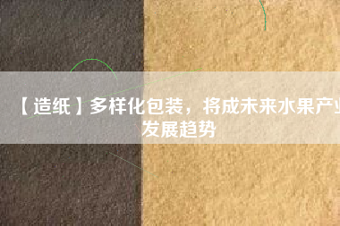 【造紙】多樣化包裝，將成未來水果產(chǎn)業(yè)發(fā)展趨勢