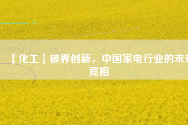 【化工】破界創(chuàng)新，中國家電行業(yè)的未來競相