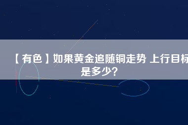 【有色】如果黃金追隨銅走勢 上行目標(biāo)是多少？