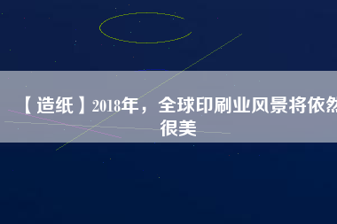 【造紙】2018年，全球印刷業(yè)風景將依然很美