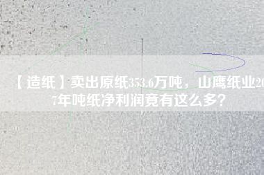 【造紙】賣出原紙353.6萬噸，山鷹紙業(yè)2017年噸紙凈利潤竟有這么多？