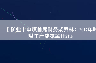 【礦業(yè)】中煤首席財務柴喬林：2017年噸煤生產成本攀升21%