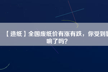 【造紙】全國廢紙價有漲有跌，你受到影響了嗎？