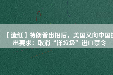 【造紙】特朗普出招后，美國又向中國提出要求：取消“洋垃圾”進口禁令