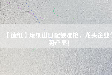 【造紙】廢紙進口配額難搶，龍頭企業(yè)優(yōu)勢凸顯！