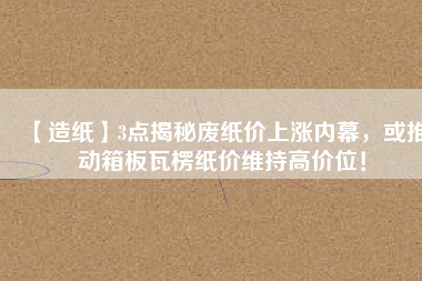 【造紙】3點(diǎn)揭秘廢紙價(jià)上漲內(nèi)幕，或推動(dòng)箱板瓦楞紙價(jià)維持高價(jià)位！