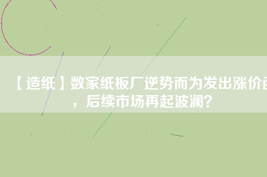 【造紙】數(shù)家紙板廠逆勢而為發(fā)出漲價函，后續(xù)市場再起波瀾？