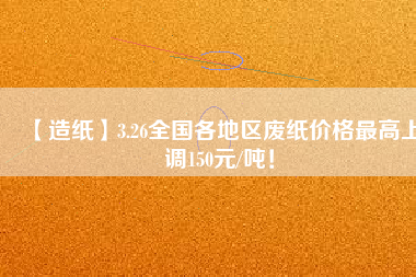 【造紙】3.26全國各地區(qū)廢紙價格最高上調150元/噸！