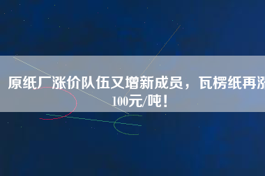 原紙廠漲價隊伍又增新成員，瓦楞紙再漲100元/噸！