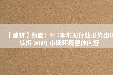 【建材】新疆：2017年水泥行業(yè)形勢出現(xiàn)轉折 2018年市場環(huán)境整體向好