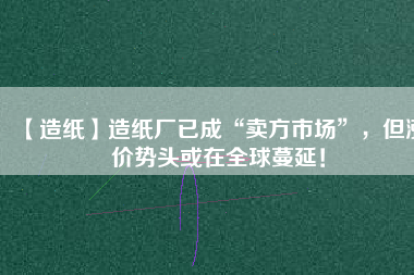 【造紙】造紙廠已成“賣方市場(chǎng)”，但漲價(jià)勢(shì)頭或在全球蔓延！