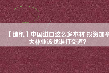 【造紙】中國進口這么多木材 投資加拿大林業(yè)該找誰打交道？
