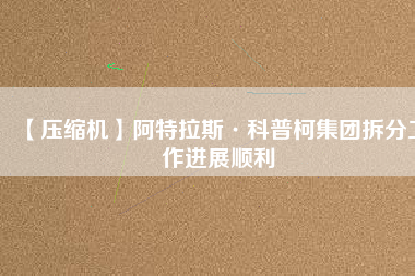 【壓縮機】阿特拉斯·科普柯集團拆分工作進(jìn)展順利