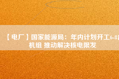 【電廠】國(guó)家能源局：年內(nèi)計(jì)劃開工6-8臺(tái)機(jī)組 推動(dòng)解決核電限發(fā)