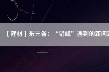 【建材】東三?。骸板e峰”遇到的新問題