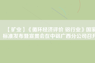 【礦業(yè)】《循環(huán)經(jīng)濟評價 鋁行業(yè)》國家標(biāo)準(zhǔn)發(fā)布暨宣貫會在中鋁廣西分公司召開