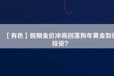 【有色】假期金價(jià)沖高回落狗年黃金如何投資？