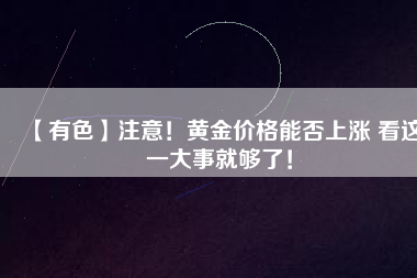 【有色】注意！黃金價(jià)格能否上漲 看這一大事就夠了！