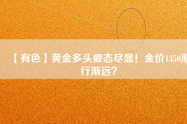 【有色】黃金多頭疲態(tài)盡顯！金價(jià)1350漸行漸遠(yuǎn)？