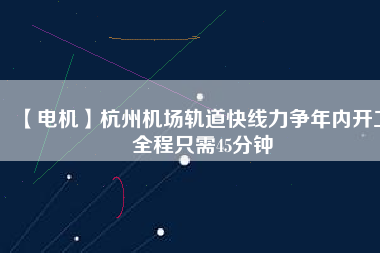 【電機(jī)】杭州機(jī)場(chǎng)軌道快線力爭(zhēng)年內(nèi)開工 全程只需45分鐘
          