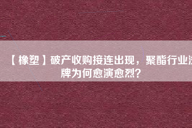 【橡塑】破產(chǎn)收購接連出現(xiàn)，聚酯行業(yè)洗牌為何愈演愈烈？