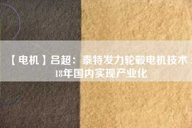 【電機(jī)】呂超:泰特發(fā)力輪轂電機(jī)技術(shù) 2018年國(guó)內(nèi)實(shí)現(xiàn)產(chǎn)業(yè)化