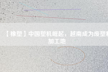 【橡塑】中國塑機崛起，越南成為廢塑料加工地