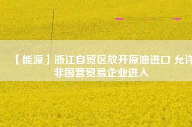 【能源】浙江自貿區(qū)放開原油進口 允許非國營貿易企業(yè)進入