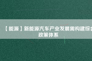 【能源】新能源汽車產業(yè)發(fā)展需構建綜合政策體系