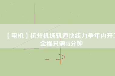 【電機(jī)】杭州機(jī)場(chǎng)軌道快線力爭(zhēng)年內(nèi)開工 全程只需45分鐘
          