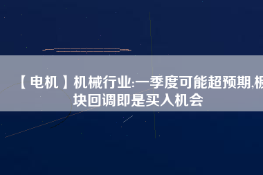 【電機】機械行業(yè):一季度可能超預期,板塊回調即是買入機會
          
