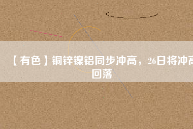 【有色】銅鋅鎳鋁同步?jīng)_高，26日將沖高回落
