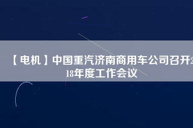 【電機(jī)】中國(guó)重汽濟(jì)南商用車(chē)公司召開(kāi)2018年度工作會(huì)議
          