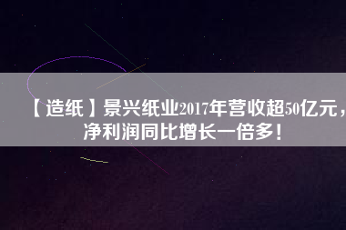【造紙】景興紙業(yè)2017年?duì)I收超50億元，凈利潤(rùn)同比增長(zhǎng)一倍多！