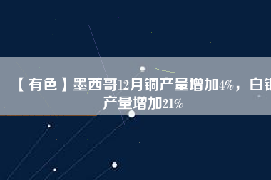 【有色】墨西哥12月銅產(chǎn)量增加4%，白銀產(chǎn)量增加21%