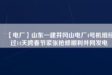 【電廠(chǎng)】山東一建井岡山電廠(chǎng)4號(hào)機(jī)組經(jīng)過(guò)14天跨春節(jié)緊張搶修順利并網(wǎng)發(fā)電
