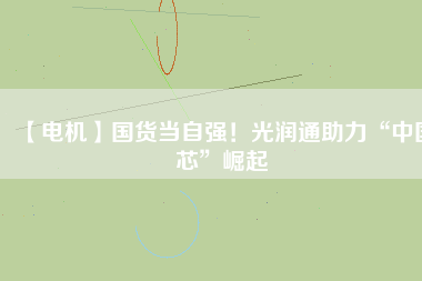 【電機】國貨當(dāng)自強！光潤通助力“中國芯”崛起
          