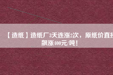 【造紙】造紙廠3天連漲2次，原紙價(jià)直接飆漲400元/噸！