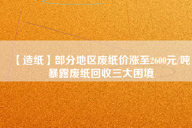 【造紙】部分地區(qū)廢紙價(jià)漲至2600元/噸，暴露廢紙回收三大困境