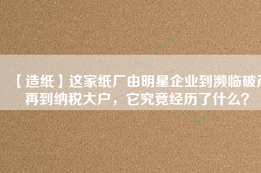 【造紙】這家紙廠由明星企業(yè)到瀕臨破產(chǎn)再到納稅大戶，它究竟經(jīng)歷了什么？
