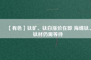 【有色】鈦礦、鈦白漲價在即 海綿鈦、鈦材仍需等待