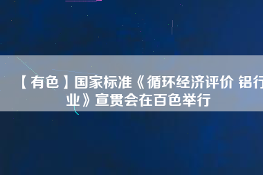 【有色】國家標(biāo)準《循環(huán)經(jīng)濟評價 鋁行業(yè)》宣貫會在百色舉行