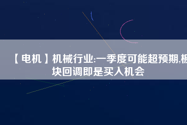 【電機】機械行業(yè):一季度可能超預期,板塊回調即是買入機會
          