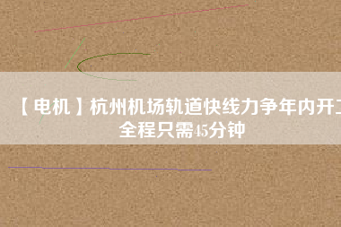 【電機(jī)】杭州機(jī)場(chǎng)軌道快線力爭(zhēng)年內(nèi)開工 全程只需45分鐘
          