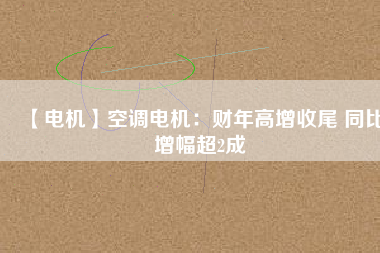 【電機】空調(diào)電機：財年高增收尾 同比增幅超2成
          