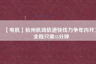 【電機(jī)】杭州機(jī)場(chǎng)軌道快線力爭(zhēng)年內(nèi)開工 全程只需45分鐘
          