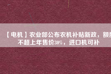 【電機(jī)】農(nóng)業(yè)部公布農(nóng)機(jī)補(bǔ)貼新政，額度不超上年售價(jià)30%，進(jìn)口機(jī)可補(bǔ)
          
