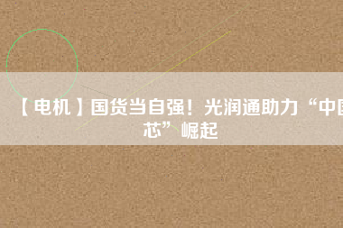 【電機】國貨當(dāng)自強！光潤通助力“中國芯”崛起
          