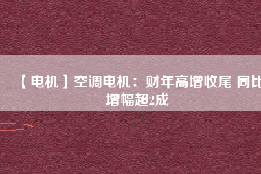 【電機】空調(diào)電機：財年高增收尾 同比增幅超2成
          