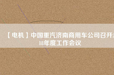 【電機(jī)】中國(guó)重汽濟(jì)南商用車(chē)公司召開(kāi)2018年度工作會(huì)議
          